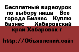 Бесплатный видеоурок по выбору ниши - Все города Бизнес » Куплю бизнес   . Хабаровский край,Хабаровск г.